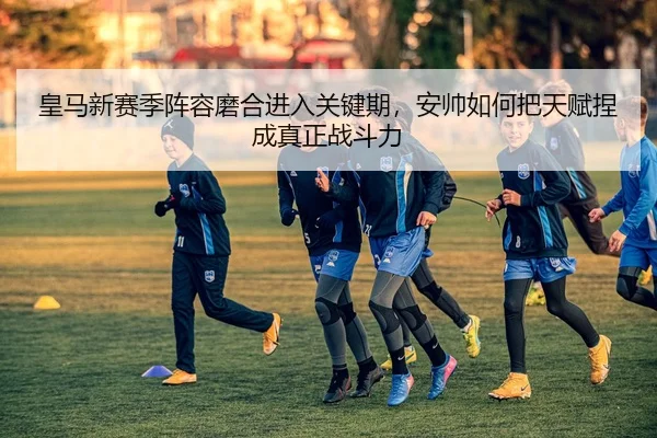 皇马新赛季阵容磨合进入关键期，安帅如何把天赋捏成真正战斗力