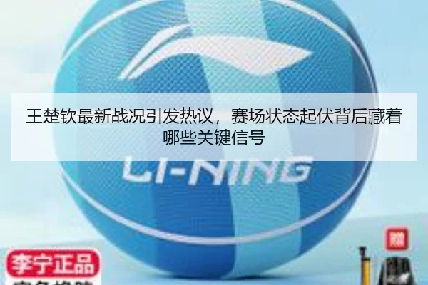 王楚钦最新战况引发热议，赛场状态起伏背后藏着哪些关键信号